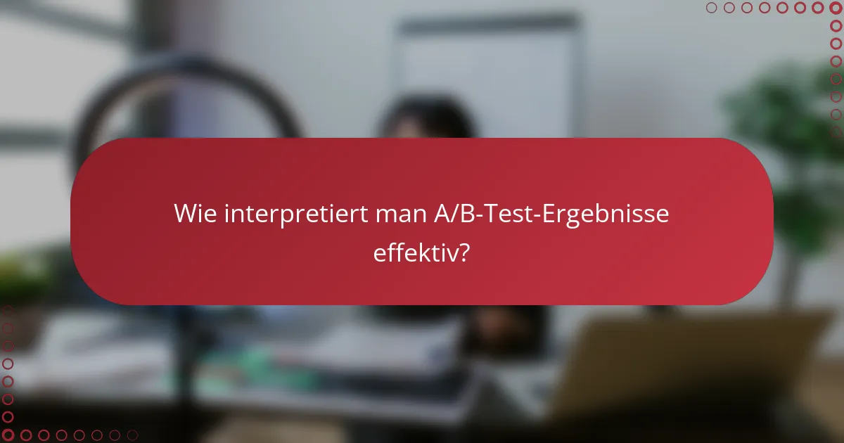 Wie interpretiert man A/B-Test-Ergebnisse effektiv?