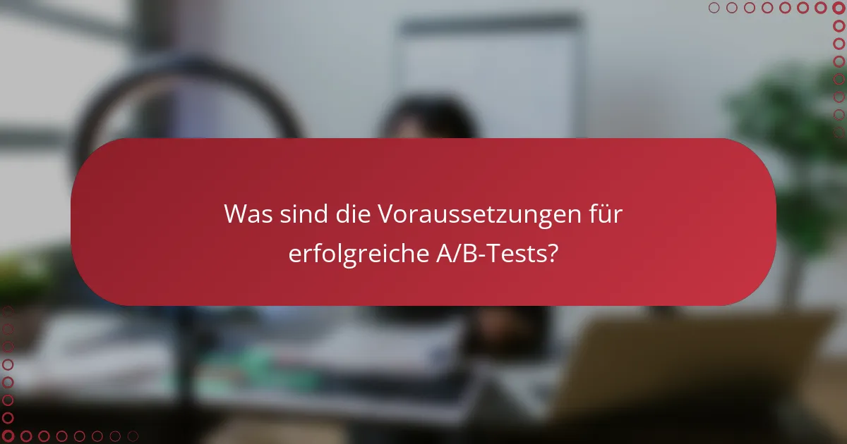 Was sind die Voraussetzungen für erfolgreiche A/B-Tests?