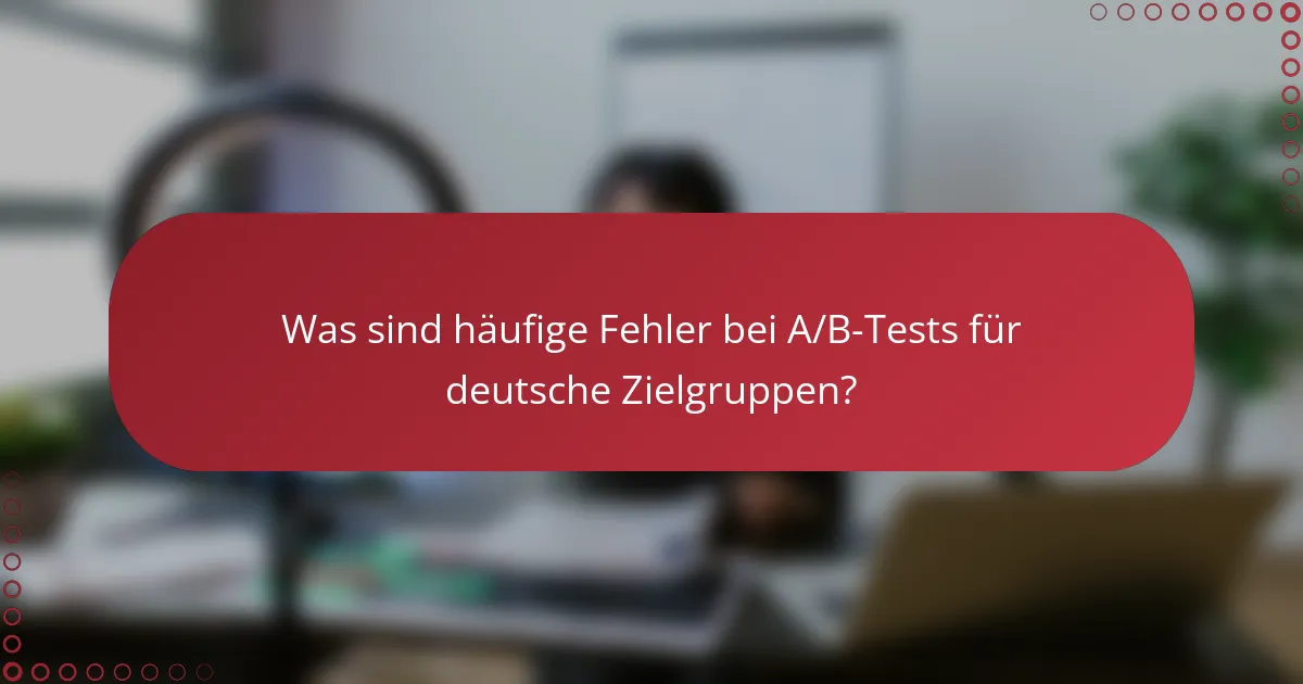 Was sind häufige Fehler bei A/B-Tests für deutsche Zielgruppen?