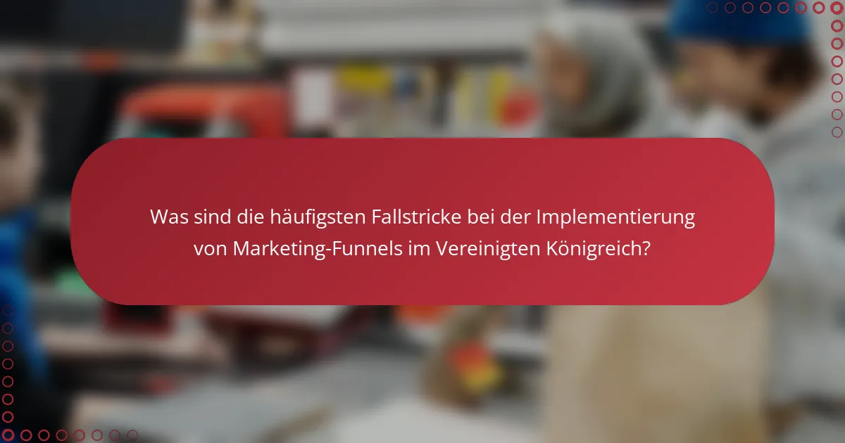 Was sind die häufigsten Fallstricke bei der Implementierung von Marketing-Funnels im Vereinigten Königreich?