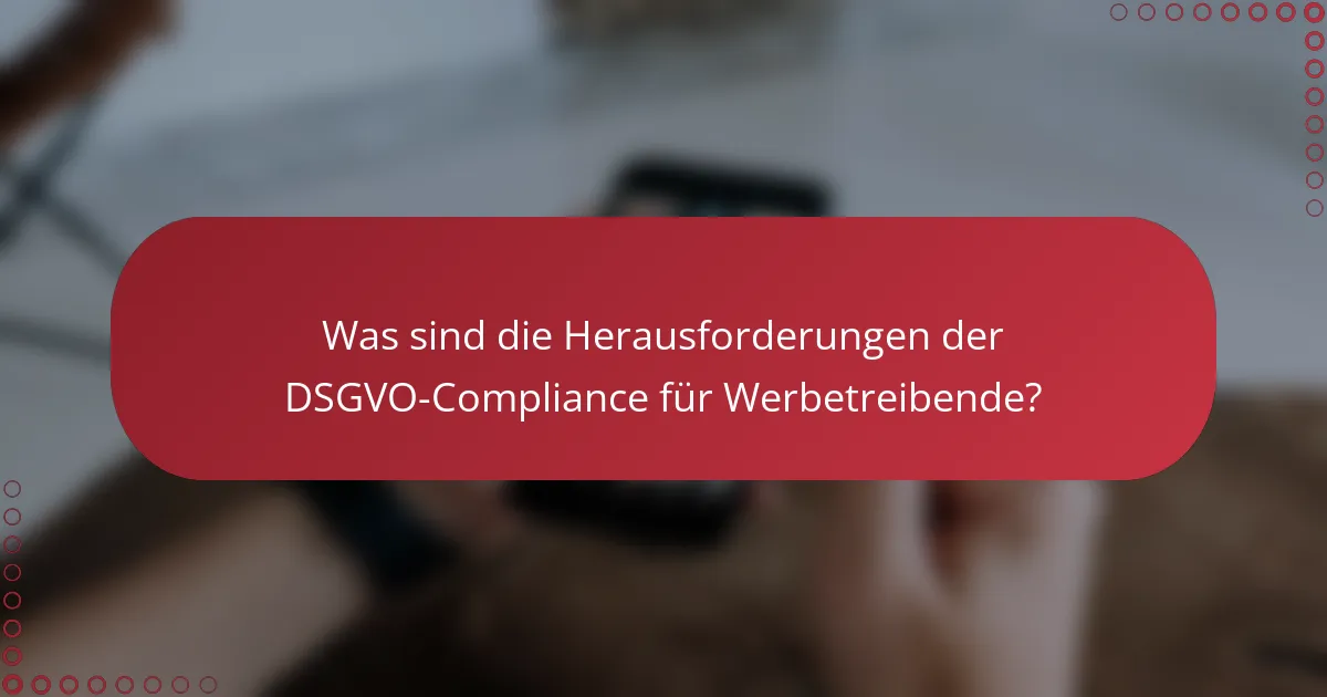 Was sind die Herausforderungen der DSGVO-Compliance für Werbetreibende?