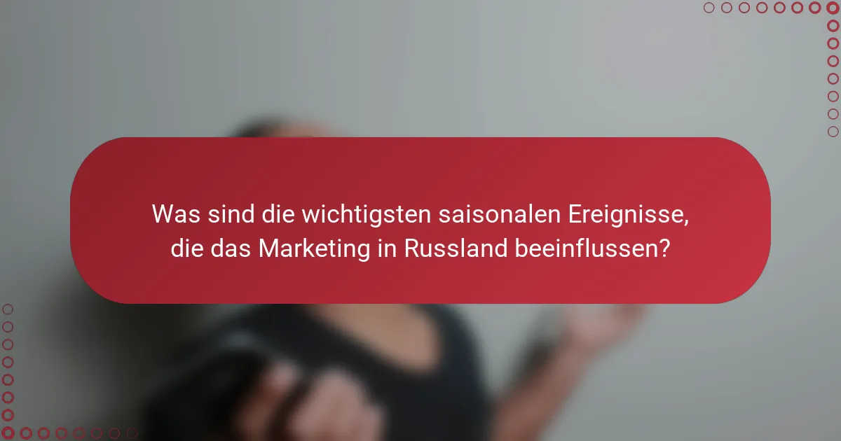 Was sind die wichtigsten saisonalen Ereignisse, die das Marketing in Russland beeinflussen?
