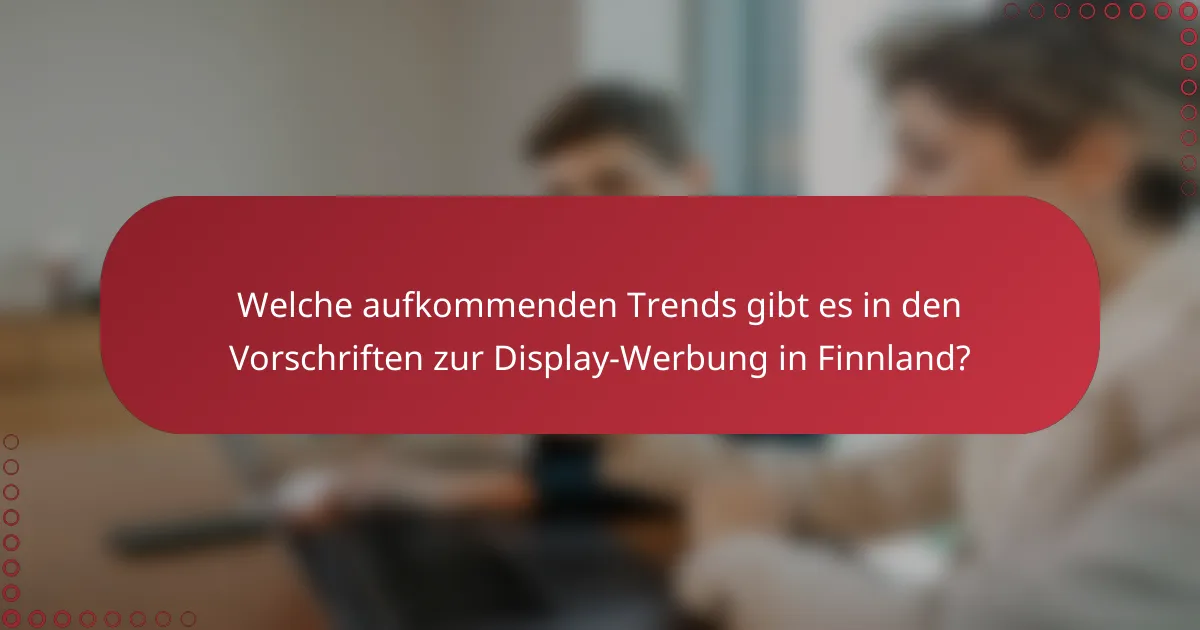 Welche aufkommenden Trends gibt es in den Vorschriften zur Display-Werbung in Finnland?
