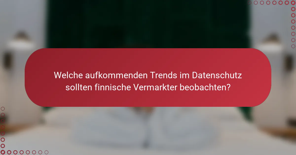 Welche aufkommenden Trends im Datenschutz sollten finnische Vermarkter beobachten?