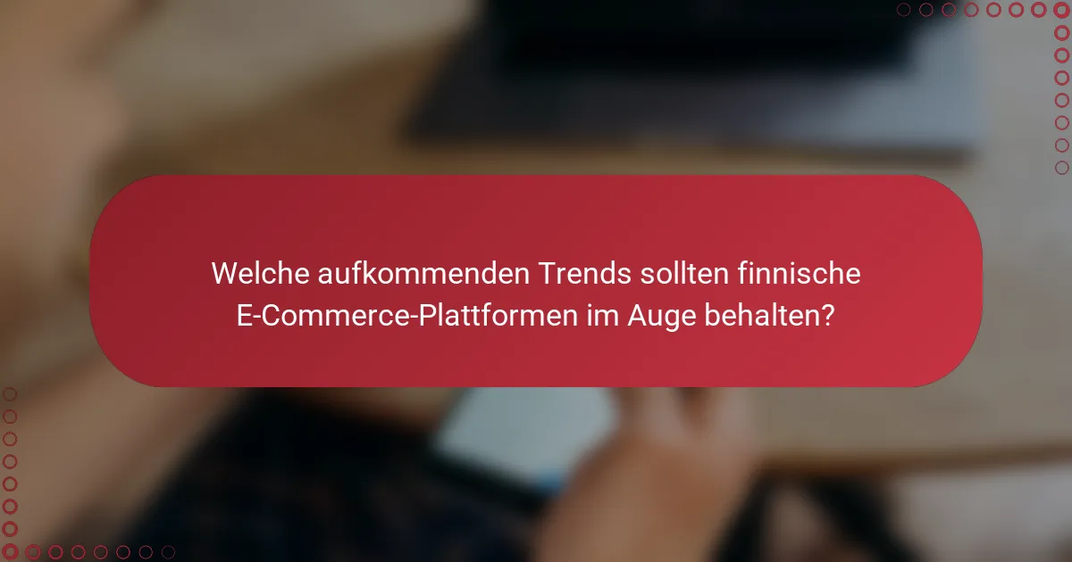 Welche aufkommenden Trends sollten finnische E-Commerce-Plattformen im Auge behalten?