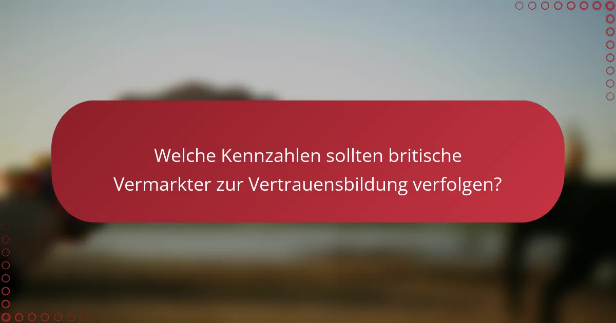 Welche Kennzahlen sollten britische Vermarkter zur Vertrauensbildung verfolgen?