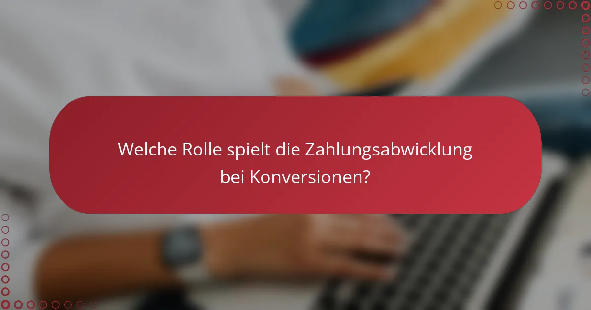 Welche Rolle spielt die Zahlungsabwicklung bei Konversionen?