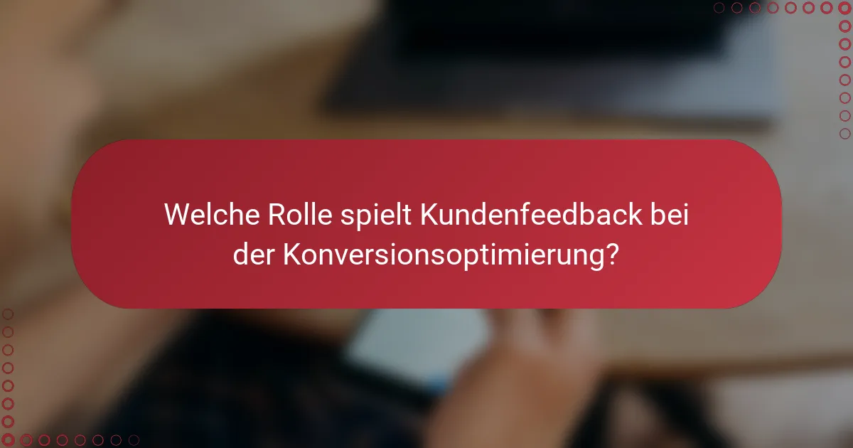 Welche Rolle spielt Kundenfeedback bei der Konversionsoptimierung?