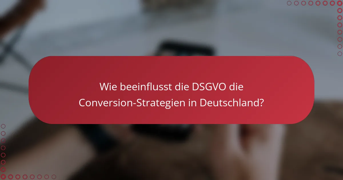 Wie beeinflusst die DSGVO die Conversion-Strategien in Deutschland?
