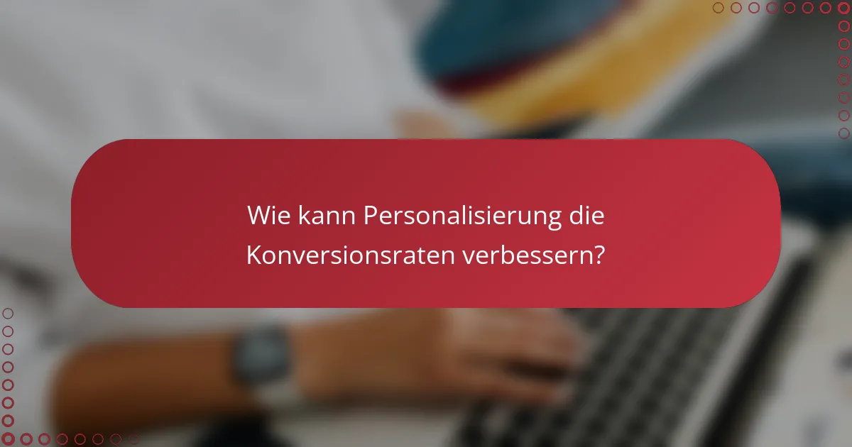 Wie kann Personalisierung die Konversionsraten verbessern?