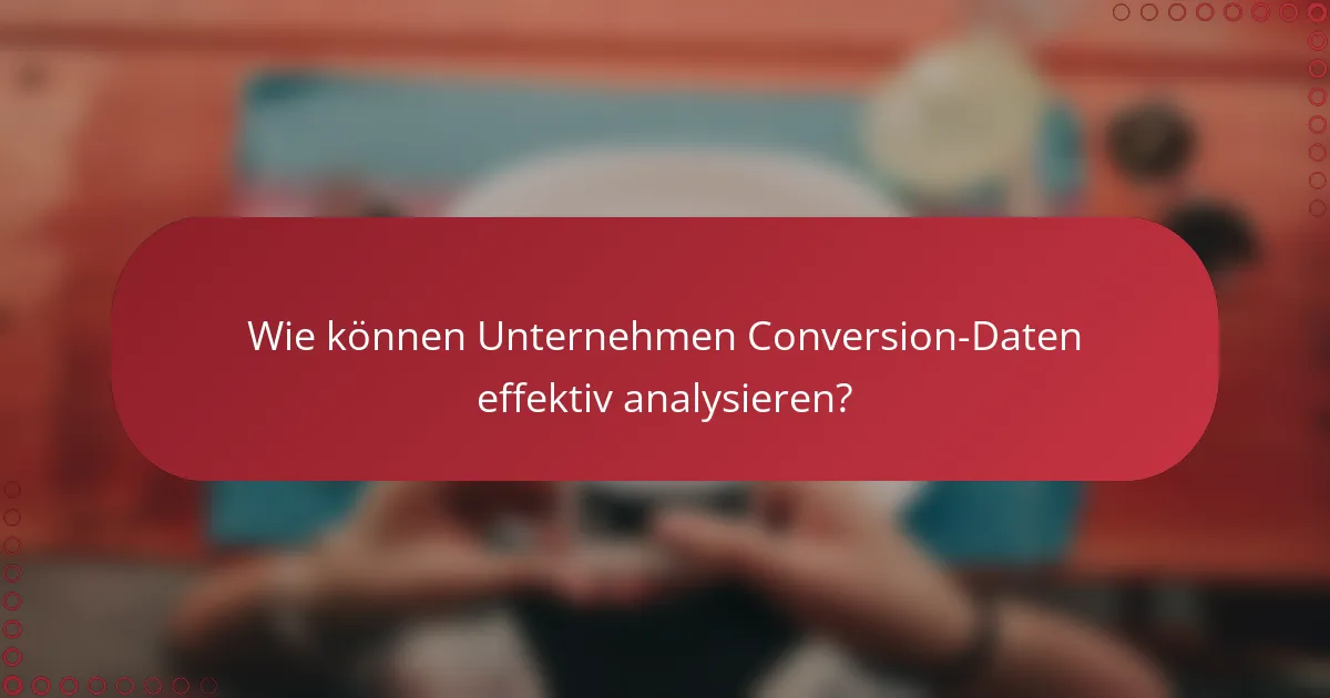 Wie können Unternehmen Conversion-Daten effektiv analysieren?