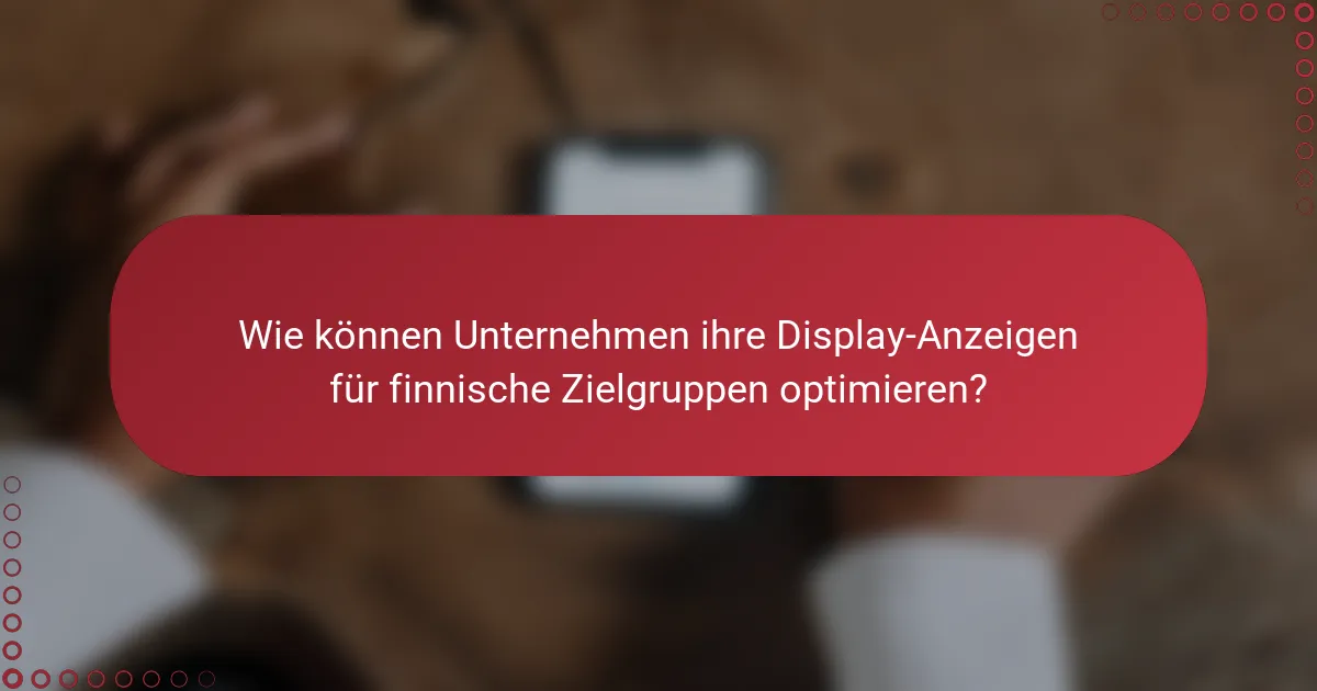 Wie können Unternehmen ihre Display-Anzeigen für finnische Zielgruppen optimieren?
