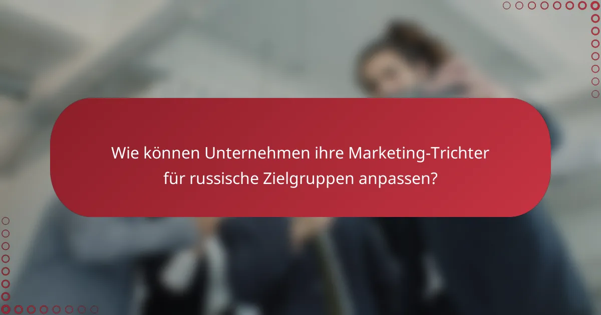 Wie können Unternehmen ihre Marketing-Trichter für russische Zielgruppen anpassen?