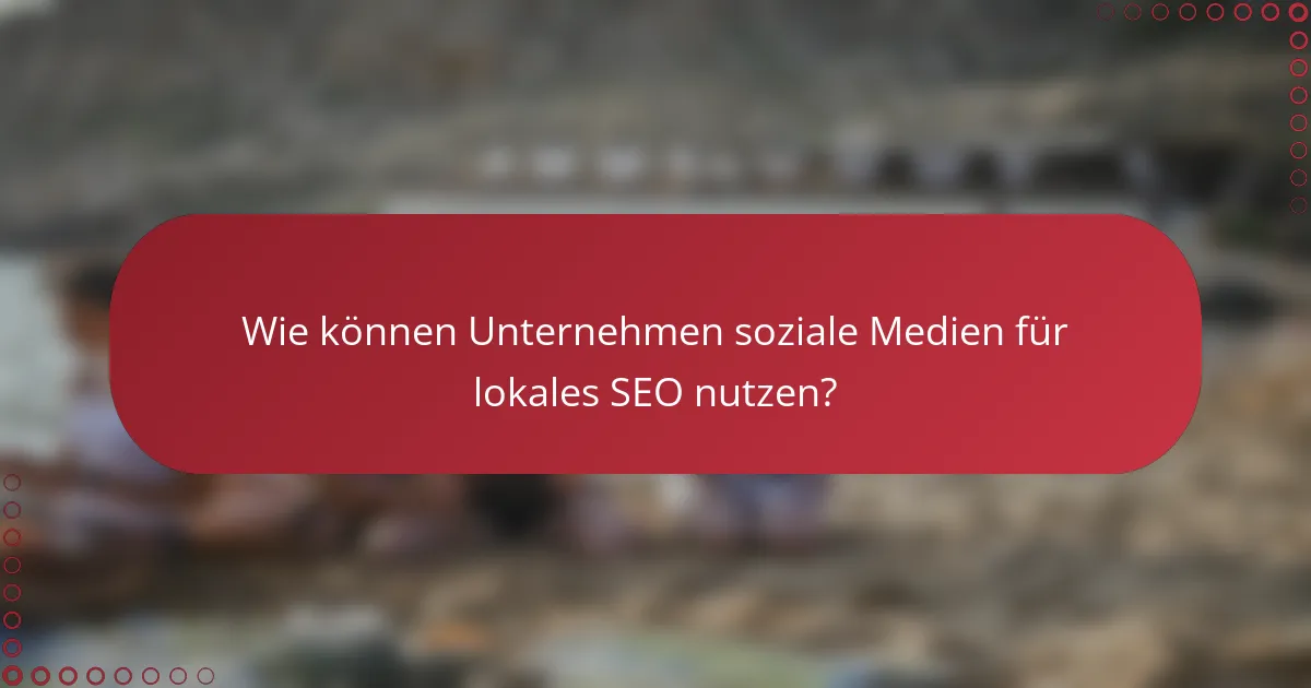 Wie können Unternehmen soziale Medien für lokales SEO nutzen?