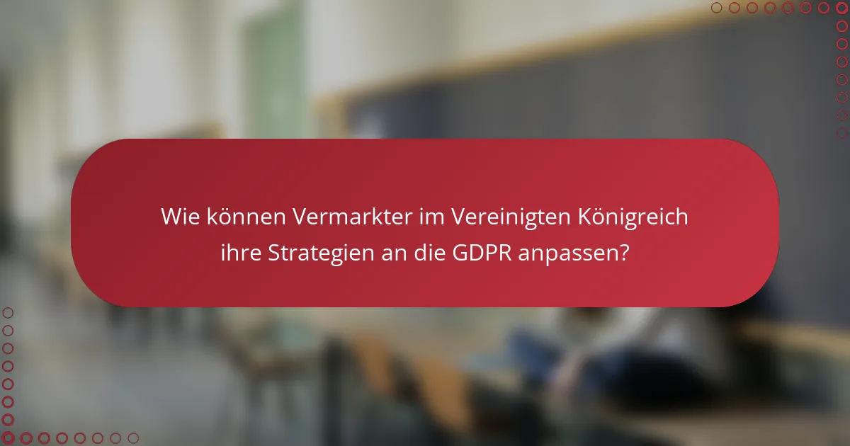 Wie können Vermarkter im Vereinigten Königreich ihre Strategien an die GDPR anpassen?