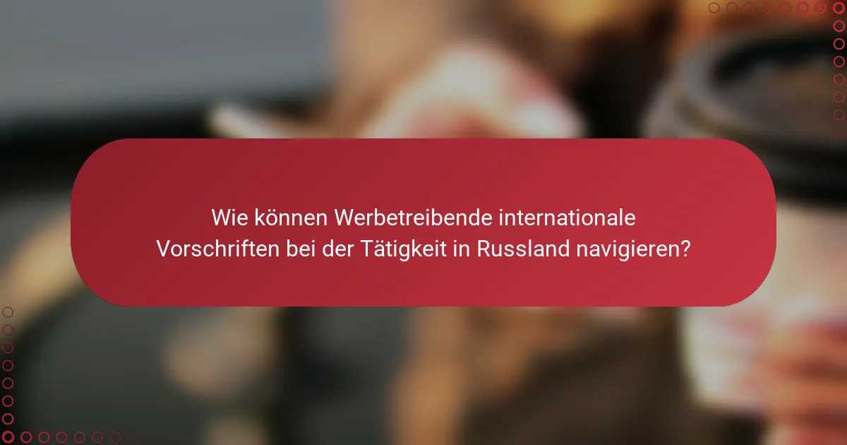 Wie können Werbetreibende internationale Vorschriften bei der Tätigkeit in Russland navigieren?