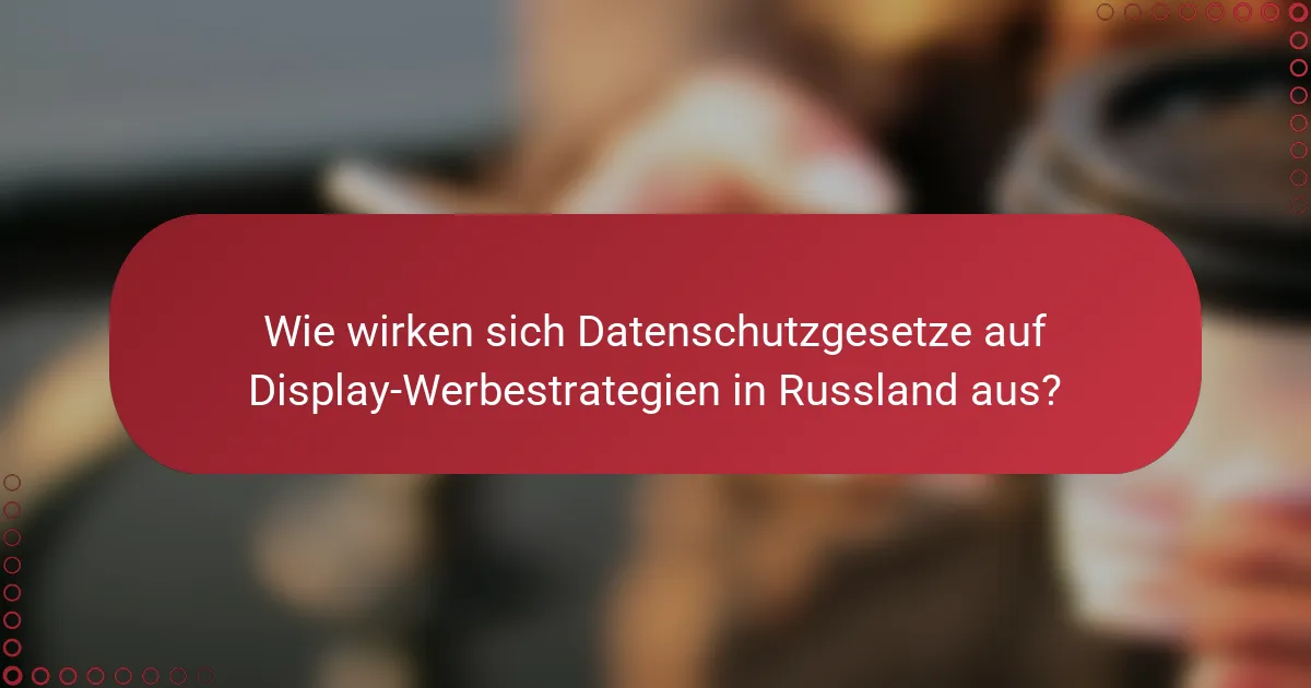 Wie wirken sich Datenschutzgesetze auf Display-Werbestrategien in Russland aus?